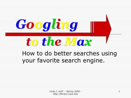 Linda J. Goff - Spring 2006 -  1 to the Maxto the Maxto the Maxto the Max How to do better searches using your favorite search engine.