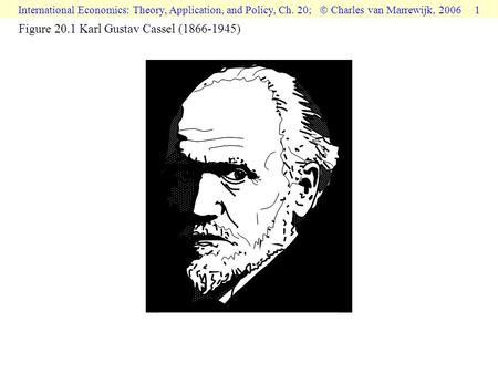 International Economics: Theory, Application, and Policy, Ch. 20;  Charles van Marrewijk, 2006 1 Figure 20.1 Karl Gustav Cassel (1866-1945)