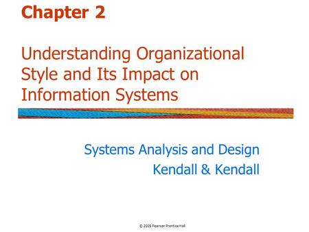 Chapter 2 Understanding Organizational Style and Its Impact on Information Systems Systems Analysis and Design Kendall & Kendall © 2005 Pearson Prentice.