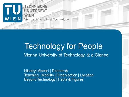 Technology for People Vienna University of Technology at a Glance History | Alumni | Research Teaching | Mobility | Organisation | Location Beyond Technology.