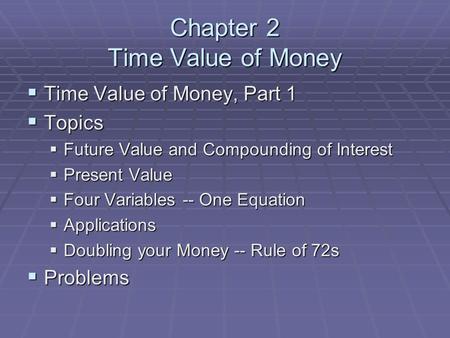 Chapter 2 Time Value of Money  Time Value of Money, Part 1  Topics  Future Value and Compounding of Interest  Present Value  Four Variables -- One.