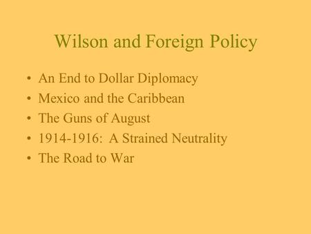 Wilson and Foreign Policy An End to Dollar Diplomacy Mexico and the Caribbean The Guns of August 1914-1916: A Strained Neutrality The Road to War.