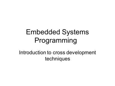 Embedded Systems Programming Introduction to cross development techniques.