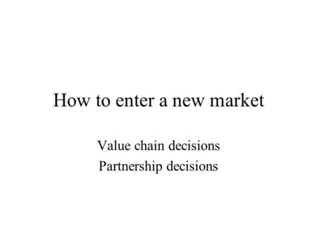 How to enter a new market Value chain decisions Partnership decisions.