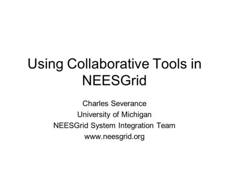 Using Collaborative Tools in NEESGrid Charles Severance University of Michigan NEESGrid System Integration Team www.neesgrid.org.