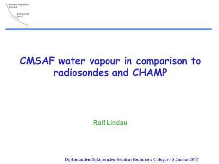 Diplomanden-Doktoranden-Seminar Bonn, now Cologne – 8 Januar 2007 CMSAF water vapour in comparison to radiosondes and CHAMP Ralf Lindau.