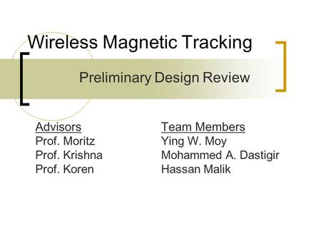Wireless Magnetic Tracking Preliminary Design Review Team Members Ying W. Moy Mohammed A. Dastigir Hassan Malik Advisors Prof. Moritz Prof. Krishna Prof.