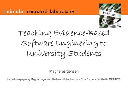 Teaching Evidence-Based Software Enginering to University Students Magne Jørgensen (based on a paper by Magne Jørgensen, Barbara Kitchenham, and Tore Dybå.