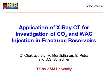 CIPC 2004-232 Application of X-Ray CT for Investigation of CO 2 and WAG Injection in Fractured Reservoirs D. Chakravarthy, V. Muralidharan, E. Putra and.