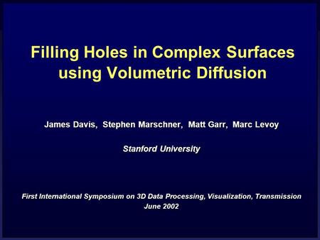 Filling Holes in Complex Surfaces using Volumetric Diffusion James Davis, Stephen Marschner, Matt Garr, Marc Levoy Stanford University First International.