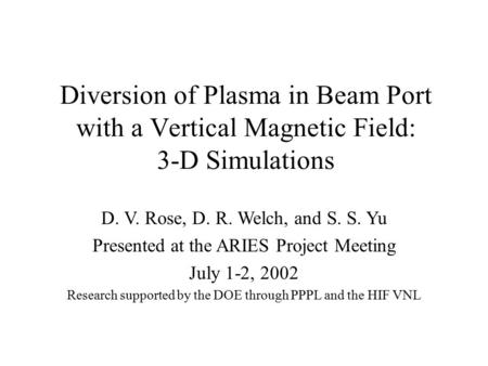 Diversion of Plasma in Beam Port with a Vertical Magnetic Field: 3-D Simulations D. V. Rose, D. R. Welch, and S. S. Yu Presented at the ARIES Project Meeting.