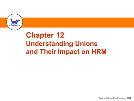 Copyright Atomic Dog Publishing, 2004 Chapter 12 Understanding Unions and Their Impact on HRM.