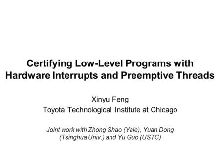 Certifying Low-Level Programs with Hardware Interrupts and Preemptive Threads Xinyu Feng Toyota Technological Institute at Chicago Joint work with Zhong.
