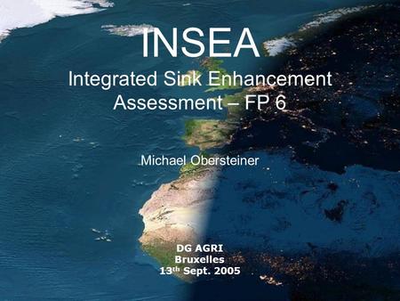 INSEA Integrated Sink Enhancement Assessment – FP 6 Michael Obersteiner DG AGRI Bruxelles 13 th Sept. 2005.