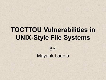 TOCTTOU Vulnerabilities in UNIX-Style File Systems BY: Mayank Ladoia.