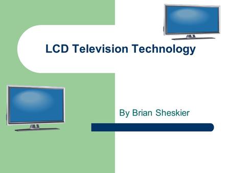 LCD Television Technology By Brian Sheskier. What is an LCD Television? Liquid Crystal Diode LCD’s used widely, such as in microwaves and calculators.
