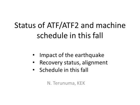 Status of ATF/ATF2 and machine schedule in this fall Impact of the earthquake Recovery status, alignment Schedule in this fall N. Terunuma, KEK.