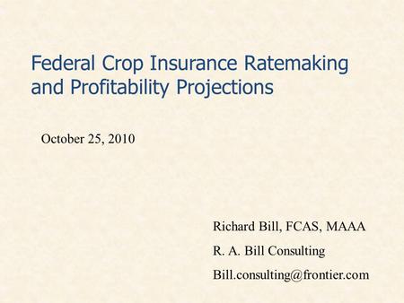 Federal Crop Insurance Ratemaking and Profitability Projections October 25, 2010 Richard Bill, FCAS, MAAA R. A. Bill Consulting