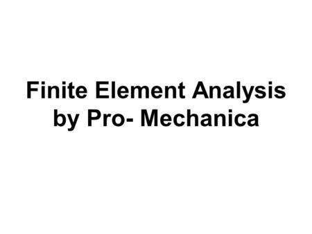 Finite Element Analysis by Pro- Mechanica. Steps in FEA using Pro-Mechanica Step 1: Draw part in Pro-Engineer Step 2: Start Pro-Mechanica Step 3: Choose.