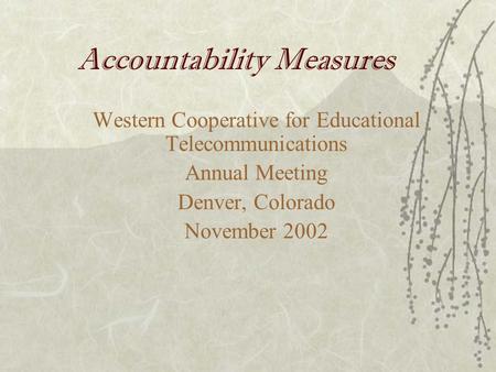 Accountability Measures Western Cooperative for Educational Telecommunications Annual Meeting Denver, Colorado November 2002.
