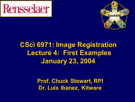 CSci 6971: Image Registration Lecture 4: First Examples January 23, 2004 Prof. Chuck Stewart, RPI Dr. Luis Ibanez, Kitware Prof. Chuck Stewart, RPI Dr.