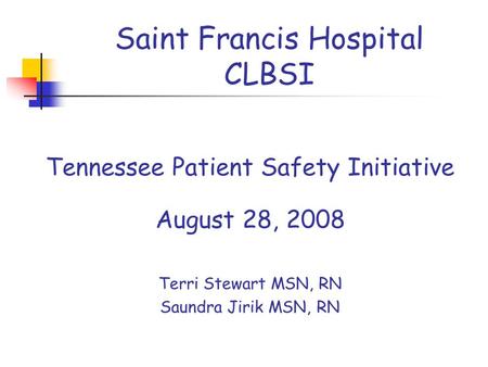 Saint Francis Hospital CLBSI Tennessee Patient Safety Initiative August 28, 2008 Terri Stewart MSN, RN Saundra Jirik MSN, RN.