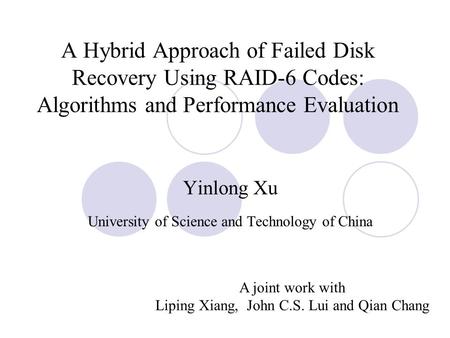 A Hybrid Approach of Failed Disk Recovery Using RAID-6 Codes: Algorithms and Performance Evaluation Yinlong Xu University of Science and Technology of.