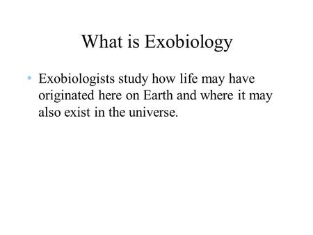 What is Exobiology Exobiologists study how life may have originated here on Earth and where it may also exist in the universe.
