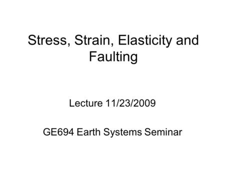 Stress, Strain, Elasticity and Faulting Lecture 11/23/2009 GE694 Earth Systems Seminar.