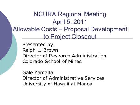 NCURA Regional Meeting April 5, 2011 Allowable Costs – Proposal Development to Project Closeout Presented by: Ralph L. Brown Director of Research Administration.