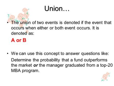 Union… The union of two events is denoted if the event that occurs when either or both event occurs. It is denoted as: A or B We can use this concept to.