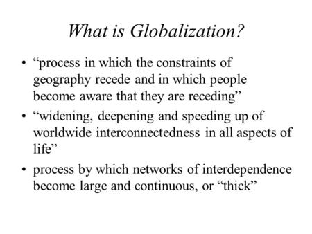What is Globalization? “process in which the constraints of geography recede and in which people become aware that they are receding” “widening, deepening.