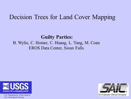 U.S. Department of the Interior U.S. Geological Survey Decision Trees for Land Cover Mapping Guilty Parties: B. Wylie, C. Homer, C. Huang, L. Yang, M.