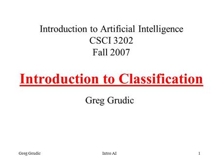 Greg GrudicIntro AI1 Introduction to Artificial Intelligence CSCI 3202 Fall 2007 Introduction to Classification Greg Grudic.