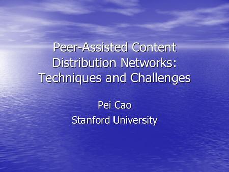 Peer-Assisted Content Distribution Networks: Techniques and Challenges Pei Cao Stanford University.
