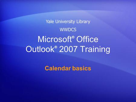 Microsoft ® Office Outlook ® 2007 Training Calendar basics Yale University Library WWDCS.