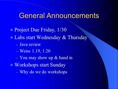 General Announcements Project Due Friday, 1/30 Labs start Wednesday & Thursday – Java review – Weiss 1.19, 1.20 – You may show up & hand in Workshops.