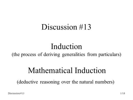 Discussion #131/18 Discussion #13 Induction (the process of deriving generalities from particulars) Mathematical Induction (deductive reasoning over the.