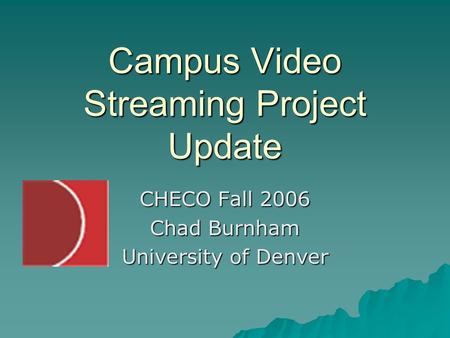 Campus Video Streaming Project Update CHECO Fall 2006 Chad Burnham University of Denver.