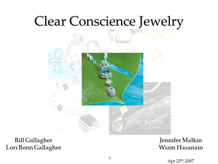 1 Jennifer Malkin Wiam Hasanain Apr 25 th, 2007 1 Clear Conscience Jewelry Bill Gallagher Lori Bonn Gallagher.