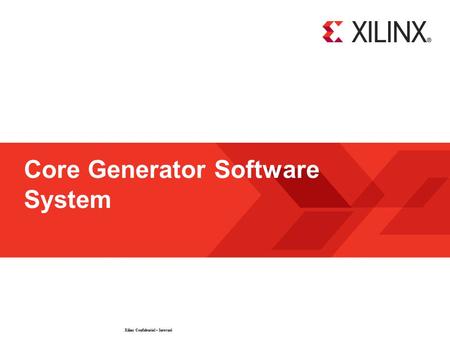 Xilinx Confidential – Internal © 2009 Xilinx, Inc. All Rights Reserved Core Generator Software System.