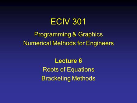 ECIV 301 Programming & Graphics Numerical Methods for Engineers Lecture 6 Roots of Equations Bracketing Methods.