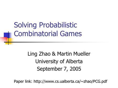 Solving Probabilistic Combinatorial Games Ling Zhao & Martin Mueller University of Alberta September 7, 2005 Paper link: