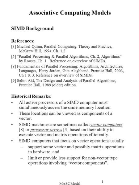 MASC Model 1 Associative Computing Models SIMD Background References: [3] Michael Quinn, Parallel Computing: Theory and Practice, McGraw Hill, 1994, Ch.
