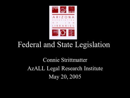 Federal and State Legislation Connie Strittmatter AzALL Legal Research Institute May 20, 2005.