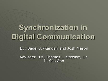Synchronization in Digital Communication By: Bader Al-Kandari and Josh Mason Advisors: Dr. Thomas L. Stewart, Dr. In Soo Ahn.
