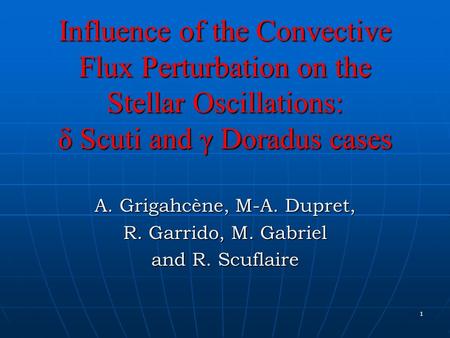 1 Influence of the Convective Flux Perturbation on the Stellar Oscillations: δ Scuti and γ Doradus cases A. Grigahcène, M-A. Dupret, R. Garrido, M. Gabriel.