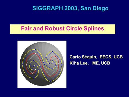 SIGGRAPH 2003, San Diego Fair and Robust Circle Splines Carlo Séquin, EECS, UCB Kiha Lee, ME, UCB.
