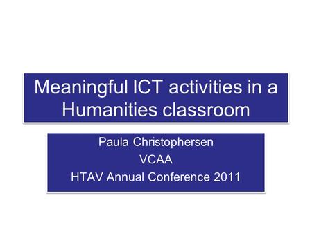 Meaningful ICT activities in a Humanities classroom Paula Christophersen VCAA HTAV Annual Conference 2011 Paula Christophersen VCAA HTAV Annual Conference.