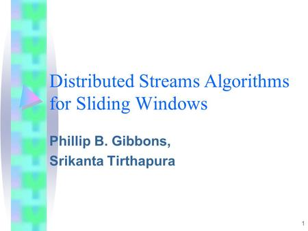 1 Distributed Streams Algorithms for Sliding Windows Phillip B. Gibbons, Srikanta Tirthapura.
